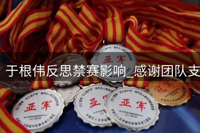 于根伟反思禁赛影响 感谢团队支持期待复出