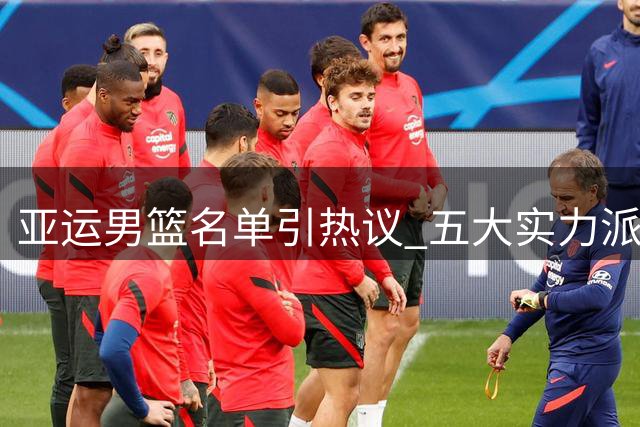 亚运男篮名单引热议 五大实力派球员意外落选