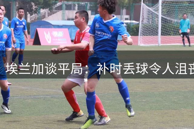 埃兰加谈平局：补时丢球令人沮丧 新帅短期内打造亮眼表现