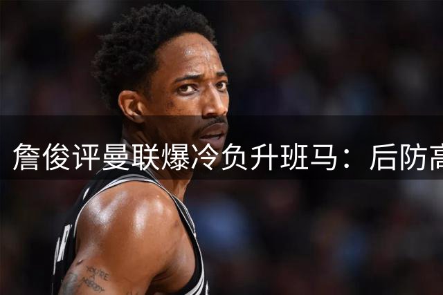 詹俊评曼联爆冷负升班马：后防高空球短板暴露 全队状态堪忧